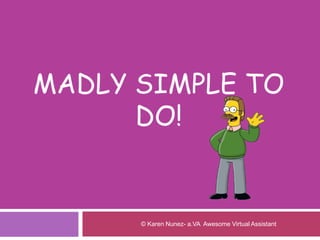 MADLY SIMPLE TO
DO!
© Karen Nunez- a.VA Awesome Virtual Assistant
 