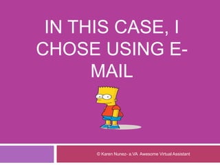 IN THIS CASE, I
CHOSE USING E-
MAIL
© Karen Nunez- a.VA Awesome Virtual Assistant
 