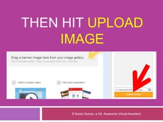 THEN HIT UPLOAD
IMAGE
© Karen Nunez- a.VA Awesome Virtual Assistant
 