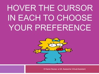 HOVER THE CURSOR
IN EACH TO CHOOSE
YOUR PREFERENCE
© Karen Nunez- a.VA Awesome Virtual Assistant
 