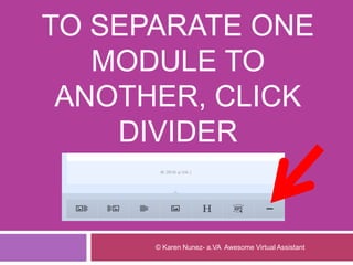 TO SEPARATE ONE
MODULE TO
ANOTHER, CLICK
DIVIDER
© Karen Nunez- a.VA Awesome Virtual Assistant
 