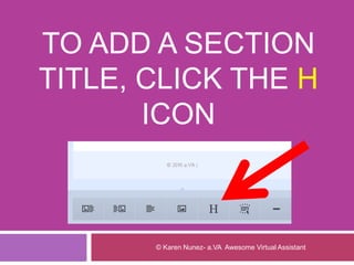 TO ADD A SECTION
TITLE, CLICK THE H
ICON
© Karen Nunez- a.VA Awesome Virtual Assistant
 