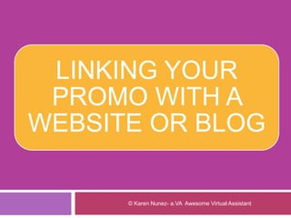 LINKING YOUR
PROMO WITH A
WEBSITE OR BLOG
© Karen Nunez- a.VA Awesome Virtual Assistant
 
