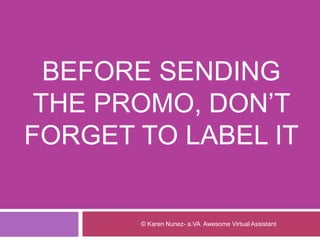 BEFORE SENDING
THE PROMO, DON’T
FORGET TO LABEL IT
© Karen Nunez- a.VA Awesome Virtual Assistant
 