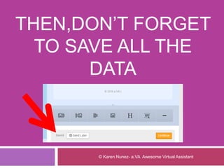 THEN,DON’T FORGET
TO SAVE ALL THE
DATA
© Karen Nunez- a.VA Awesome Virtual Assistant
 