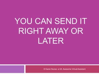 YOU CAN SEND IT
RIGHT AWAY OR
LATER
© Karen Nunez- a.VA Awesome Virtual Assistant
 