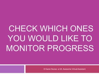 CHECK WHICH ONES
YOU WOULD LIKE TO
MONITOR PROGRESS
© Karen Nunez- a.VA Awesome Virtual Assistant
 