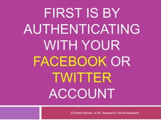 FIRST IS BY
AUTHENTICATING
WITH YOUR
FACEBOOK OR
TWITTER
ACCOUNT
© Karen Nunez- a.VA Awesome Virtual Assistant
 