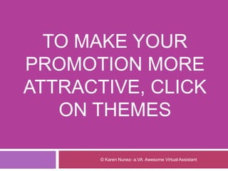 TO MAKE YOUR
PROMOTION MORE
ATTRACTIVE, CLICK
ON THEMES
© Karen Nunez- a.VA Awesome Virtual Assistant
 