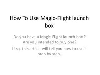 How To Use Magic-Flight launch
box
Do you have a Magic-Flight launch box ?
Are you intended to buy one?
If so, this article will tell you how to use it
step by step.

 