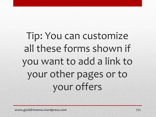 Tip: You can customize
all these forms shown if
you want to add a link to
your other pages or to
your offers
www.goaldrivenva.wordpress.com 111
 