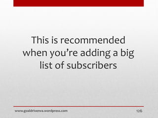 This is recommended
when you’re adding a big
list of subscribers
www.goaldrivenva.wordpress.com 126
 