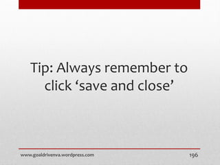 Tip: Always remember to
click ‘save and close’
www.goaldrivenva.wordpress.com 196
 