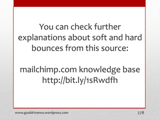 You can check further
explanations about soft and hard
bounces from this source:
mailchimp.com knowledge base
http://bit.ly/1sRwdfh
www.goaldrivenva.wordpress.com 278
 
