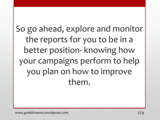 So go ahead, explore and monitor
the reports for you to be in a
better position- knowing how
your campaigns perform to help
you plan on how to improve
them.
www.goaldrivenva.wordpress.com 279
 