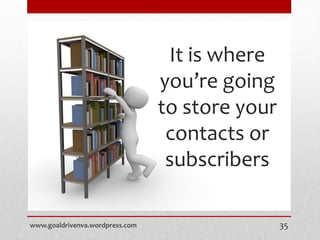It is where
you’re going
to store your
contacts or
subscribers
www.goaldrivenva.wordpress.com 35
 