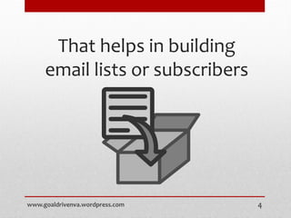 That helps in building
email lists or subscribers
www.goaldrivenva.wordpress.com 4
 