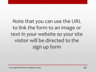 Note that you can use the URL
to link the form to an image or
text in your website so your site
visitor will be directed to the
sign up form
www.goaldrivenva.wordpress.com 98
 