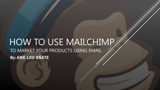 HOW TO USE MAILCHIMP
TO MARKET YOUR PRODUCTS USING EMAIL
1
 