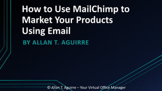 How to Use MailChimp to
Market Your Products
Using Email
BY ALLAN T. AGUIRRE
© Allan T. Aguirre – Your Virtual Office Manager
 