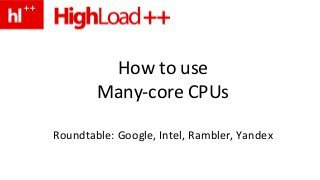 How to use
Many-core CPUs
Roundtable: Google, Intel, Rambler, Yandex
 