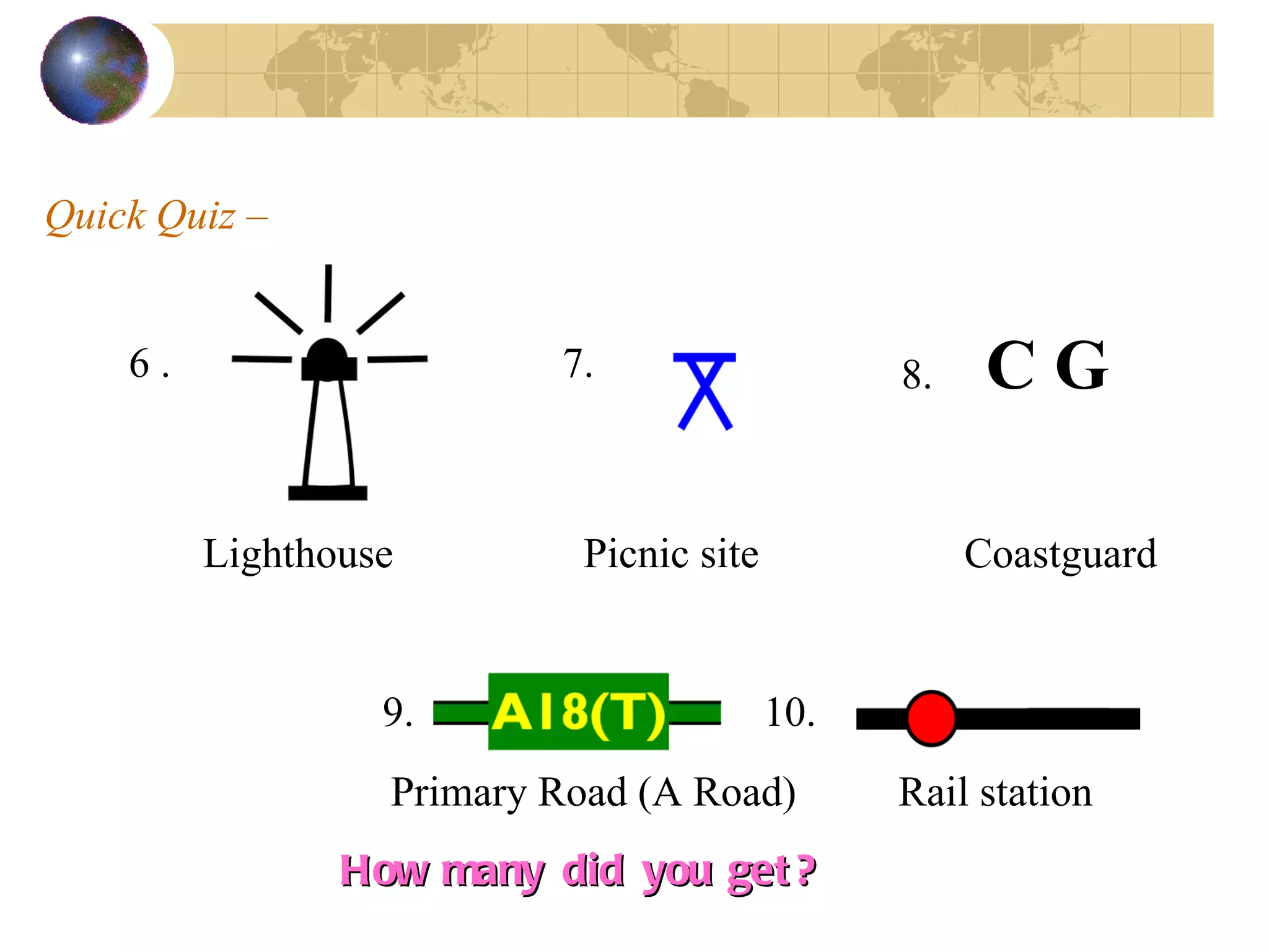 Quick Quiz –  6 . 7. 8.  C G   9. 10. How many did you get? Lighthouse  Picnic site  Coastguard  Primary Road (A Road)  Rail station  