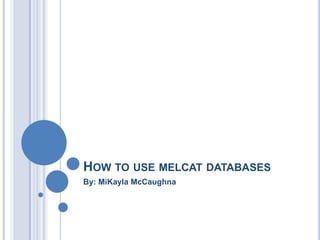 HOW TO USE MELCAT DATABASES
By: MiKayla McCaughna
 