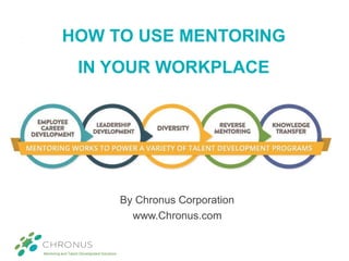 Mentoring and Talent Development Solutions
HOW TO USE MENTORING
IN YOUR WORKPLACE
By Chronus Corporation
www.Chronus.com
 