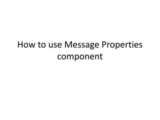 How to use Message Properties
component
 