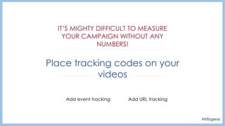 Place tracking codes on your
videos
Add event tracking Add URL tracking
IT’S MIGHTY DIFFICULT TO MEASURE
YOUR CAMPAIGN WITHOUT ANY
NUMBERS!
 