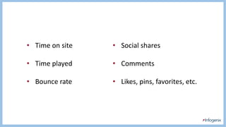 • Social shares
• Comments
• Likes, pins, favorites, etc.
• Time on site
• Time played
• Bounce rate
 