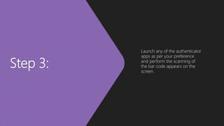Step 3:
Launch any of the authenticator
apps as per your preference
and perform the scanning of
the bar code appears on the
screen.
 