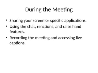During the Meeting
• Sharing your screen or specific applications.
• Using the chat, reactions, and raise hand
features.
• Recording the meeting and accessing live
captions.
 