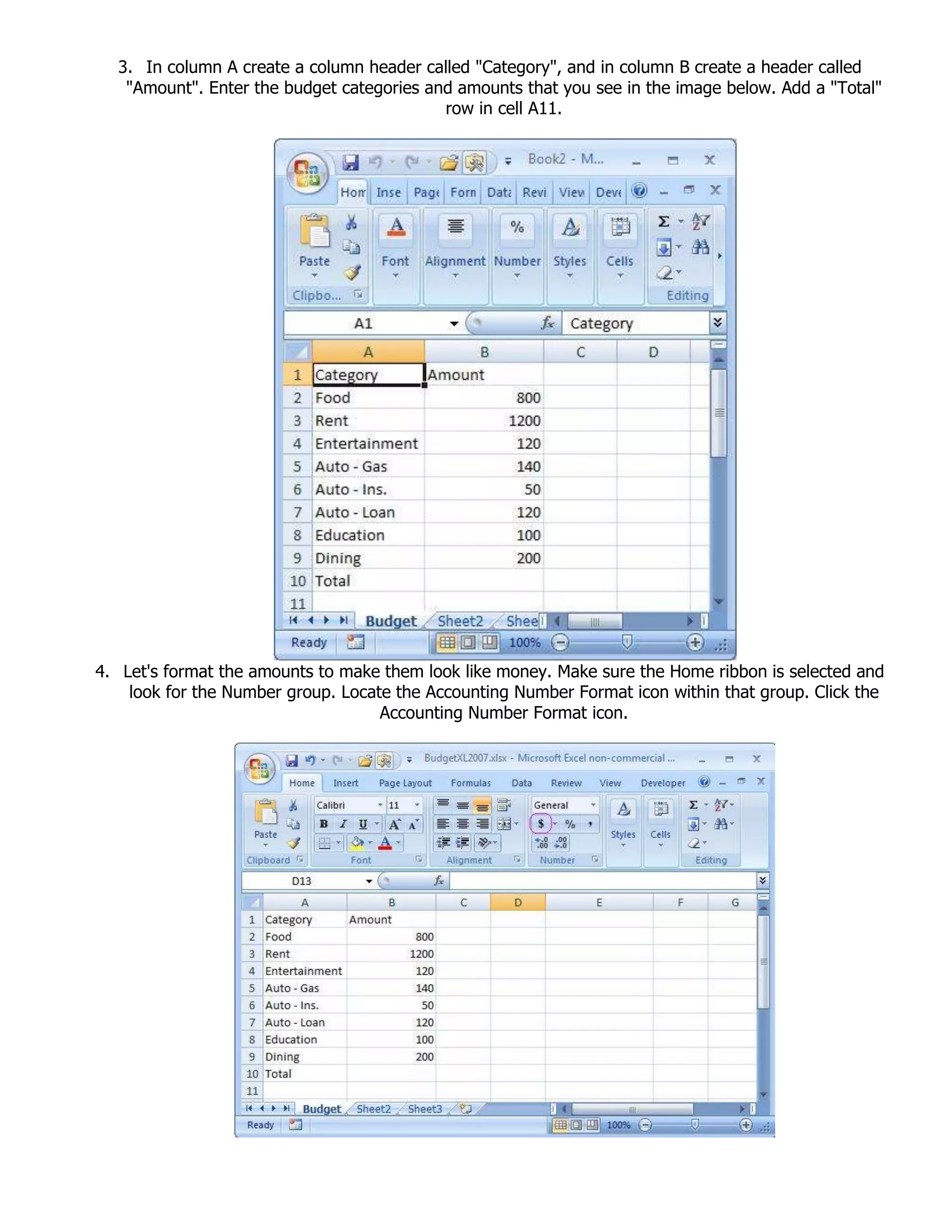 3. In column A create a column header called "Category", and in column B create a header called
"Amount". Enter the budget categories and amounts that you see in the image below. Add a "Total"
row in cell A11.
4. Let's format the amounts to make them look like money. Make sure the Home ribbon is selected and
look for the Number group. Locate the Accounting Number Format icon within that group. Click the
Accounting Number Format icon.
 