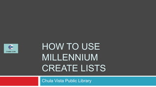 HOW TO USE
MILLENNIUM
CREATE LISTS
Chula Vista Public Library
 