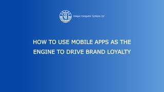HOW TO USE MOBILE APPS AS THE
ENGINE TO DRIVE BRAND LOYALTY
 