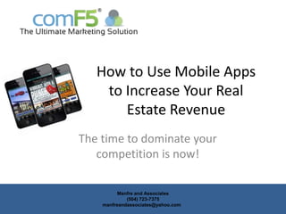 How to Use Mobile Apps
    to Increase Your Real
       Estate Revenue
The time to dominate your
   competition is now!

          Manfre and Associates
             (504) 723-7375
    manfreandassociates@yahoo.com
 