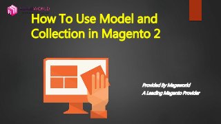 How To Use Model and
Collection in Magento 2
Provided By Mageworld
A Leading Magento Provider
 