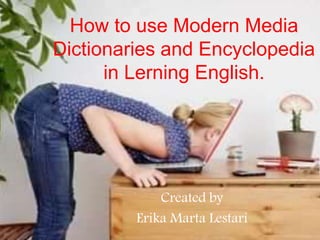 How to use Modern Media
Dictionaries and Encyclopedia
in Lerning English.
Created by
Erika Marta Lestari
 