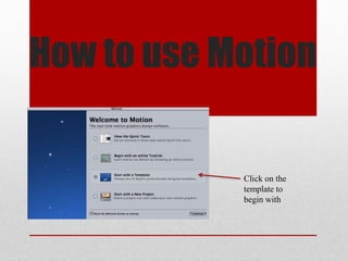 How to use Motion
Click on the
template to
begin with
 