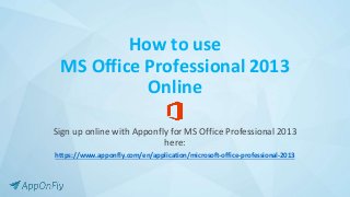 How to use
MS Office Professional 2013
Online
Sign up online with Apponfly for MS Office Professional 2013
here:
https://www.apponfly.com/en/application/microsoft-office-professional-2013
 