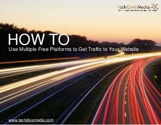 HOW TO 
Use Multiple Free Platforms to Get Traffic to Your Website 
www.techdivamedia.com 
 