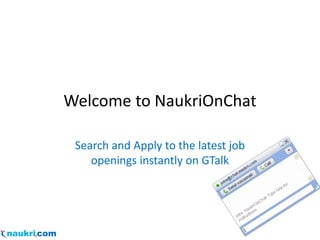 Welcome to NaukriOnChat

 Search and Apply to the latest job
    openings instantly on GTalk
 