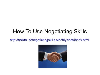 How To Use Negotiating Skills
http://howtousenegotiatingskills.weebly.com/index.html
 