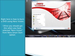 Right here is how to burn a DVD using Nero Vision: 1)First you should get this when you have selected "Nero Vision" from Nero Smart Start option: 