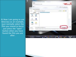 6) Now I am going to use Idiocracy as an example, (just normally select the film you intend to burn) just press the "open" button when you have found the film you are after: 