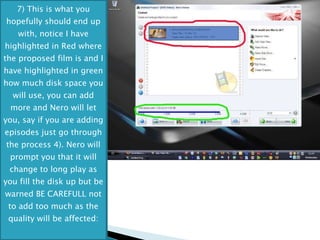7) This is what you hopefully should end up with, notice I have highlighted in Red where the proposed film is and I have highlighted in green how much disk space you will use, you can add more and Nero will let you, say if you are adding episodes just go through the process 4). Nero will prompt you that it will change to long play as you fill the disk up but be warned BE CAREFULL not to add too much as the quality will be affected: 