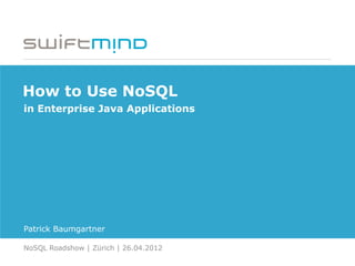 How to Use NoSQL
in Enterprise Java Applications




Patrick Baumgartner

NoSQL Roadshow | Zürich | 26.04.2012
 