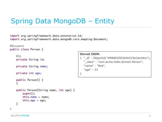 Spring Data MongoDB – Entity



                  Stored JSON:
                  { "_id" : ObjectId("4f9886290364b533b3acd4ce"),
                    "_class" : "com.acme.hello.domain.Person",
                    "name" : "Bob",
                    "age" : 33
                  }




                                                               14
 