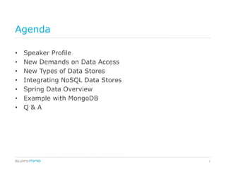 Agenda

•   Speaker Profile
•   New Demands on Data Access
•   New Types of Data Stores
•   Integrating NoSQL Data Stores
•   Spring Data Overview
•   Example with MongoDB
•   Q&A




                                    2
 